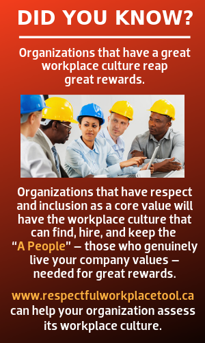 Did you know? Organizations that have a great workplace culture reap great rewards.  Organizations that have respect and inclusion as a core value will have the workplace culture that can find, hire, and keep the “A People” – those who genuinely live your company values – needed for great rewards.  www.respectfulworkplacetool.ca can help your organization assess its workplace culture.