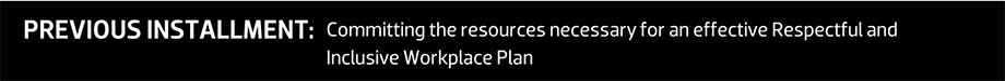 PREVIOUS INSTALLMENT: Committing the resources necessary for an effective Respectful and Inclusive Workplace Plan