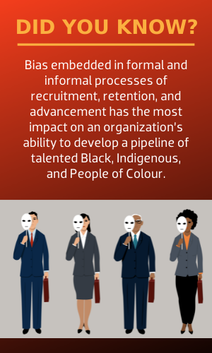 Bias embedded in formal and informal processes of recruitment, retention, and advancement has the most impact on an organization’s ability to develop a pipeline of talented Black, Indigenous, and People of Colour.