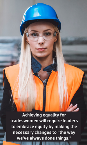 Achieving equality for tradeswomen will require leaders to embrace equity by making the necessary changes to “the way we’ve always done things.”